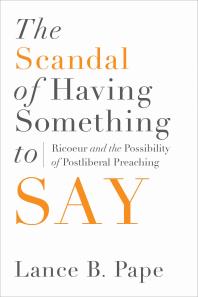 The Scandal Of Having Something To Say Ricoeur And The Possibility Of Postliberal Preaching 1st Edition Lance B Pape