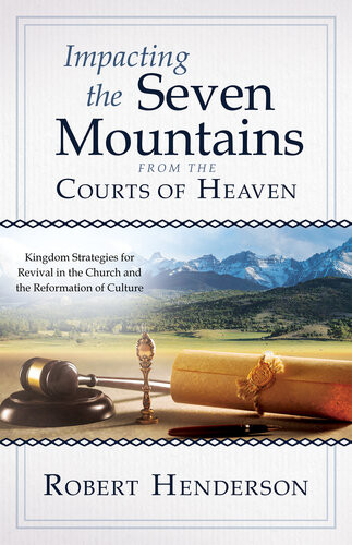 Impacting The Seven Mountains From The Courts Of Heaven Kingdom Strategies For Revival In The Church And The Reformation Of Culture Robert Henderson