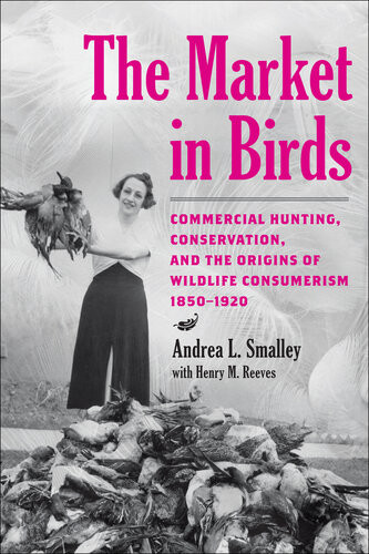 The Market In Birds Commercial Hunting Conservation And The Origins Of Wildlife Consumerism 18501920 Andrea L Smalley Henry M Reeves