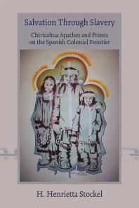 Salvation Through Slavery Chiricahua Apaches And Priests On The Spanish Colonial Frontier 1st Edition H Henrietta Stockel