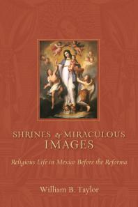 Shrines And Miraculous Images Religious Life In Mexico Before The Reforma 1st Edition William B Taylor