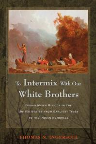 To Intermix With Our White Brothers Indian Mixed Bloods In The United States From Earliest Times To The Indian Removals 1st Edition Thomas Ingersoll