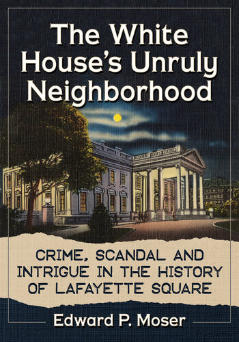 The White Houses Unruly Neighborhood Crime Scandal And Intrigue In The History Of Lafayette Square Edward P Moser