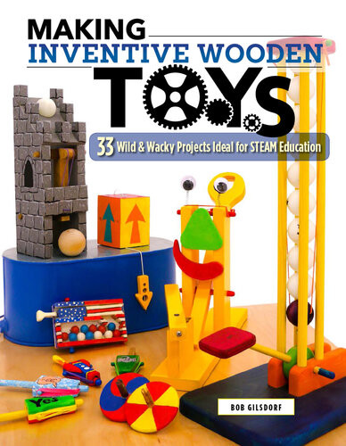 Making Inventive Wooden Toys 33 Wild Wacky Projects Ideal For Steam Education Bob Gilsdorf