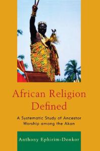 African Religion Defined A Systematic Study Of Ancestor Worship Among The Akan Anthony Ephirimdonkor
