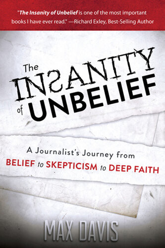 The Insanity Of Unbelief A Journalists Journey From Belief To Skepticism To Deep Faith Max Davis