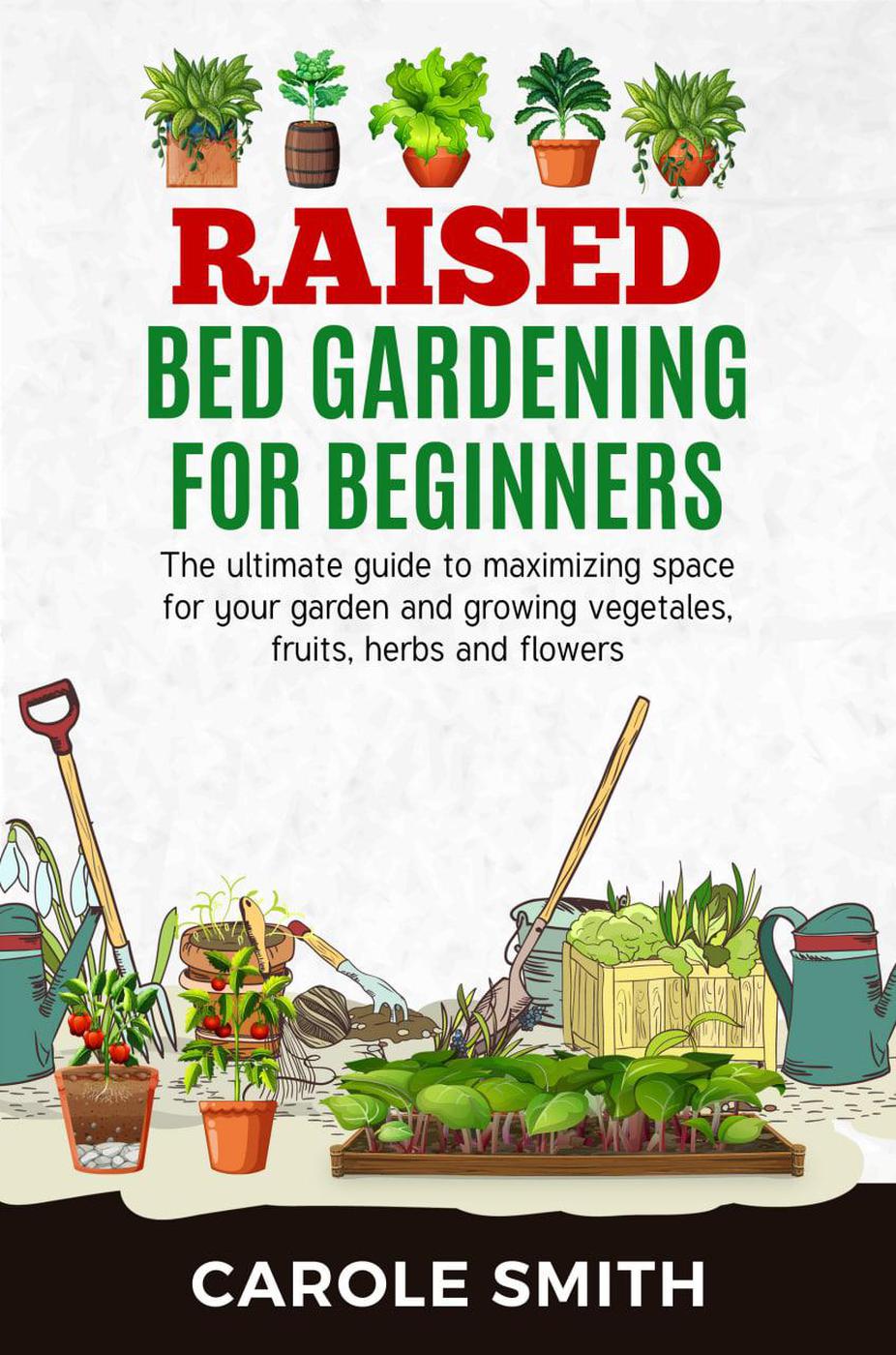 Raised Bed Gardening For Beginners The Ultimate Guide To Maximizing Space For Your Garden And Growing Vegetales Fruits Carole Smith