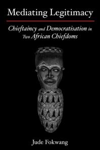 Mediating Legitimacy Chieftaincy And Democratisation In Two African Chiefdoms Chieftaincy And Democratisation In Two African Chiefdoms 1st Edition Jude Fokwang