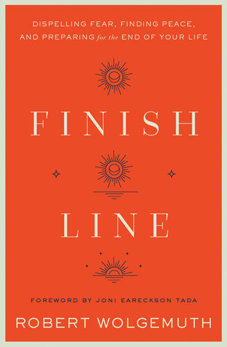 Finish Line Dispelling Fear Finding Peace And Preparing For The End Of Your Life Robert Wolgemuth
