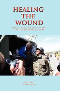 Healing The Wound Personal Narratives About The 2007 Postelection Violence In Kenya Personal Narratives About The 2007 Postelection Violence In Kenya 1st Edition Kimani Njogu