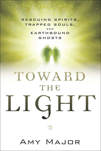 Toward The Light Rescuing Spirits Trapped Souls And Earthbound Ghosts 1st Edition Amy Major