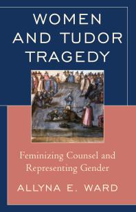 Women And Tudor Tragedy Feminizing Counsel And Representing Gender Allyna E Ward