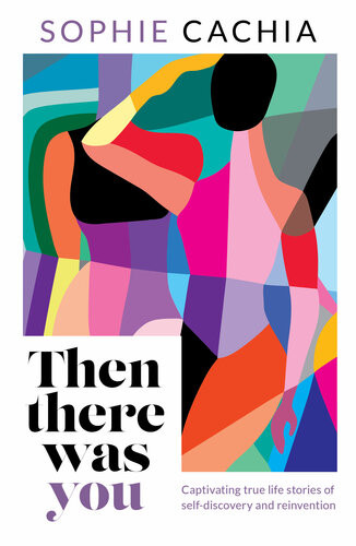 Then There Was You Captivating True Life Stories Of Selfdiscovery And Reinvention Sophie Cachia