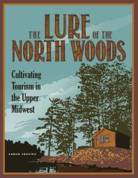 The Lure Of The North Woods Cultivating Tourism In The Upper Midwest 1st Edition Aaron Shapiro