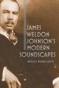 James Weldon Johnsons Modern Soundscapes Noelle Morrissette