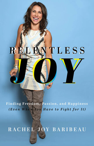Relentless Joy Finding Freedom Passion And Happiness Even When You Have To Fight For It Rachel Joy Baribeau