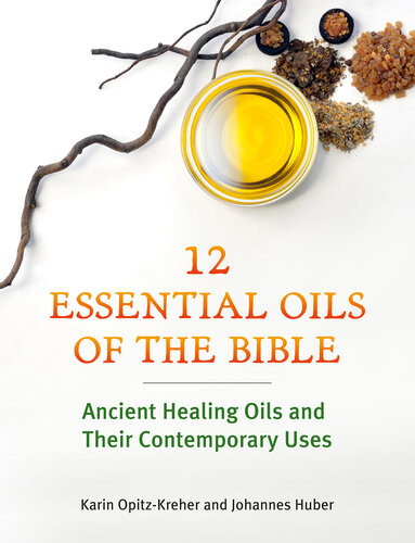 Twelve Essential Oils Of The Bible Ancient Healing Oils And Their Contemporary Uses Karin Opitzkreher Johannes Huber