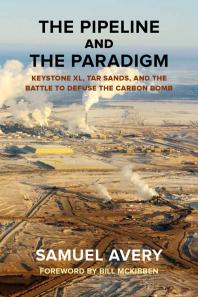 The Pipeline And The Paradigm Keystone Xl Tar Sands And The Battle To Defuse The Carbon Bomb Samuel Avery Bill Mckibben