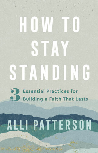 How To Stay Standing 3 Essential Practices For Building A Faith That Lasts Alli Patterson