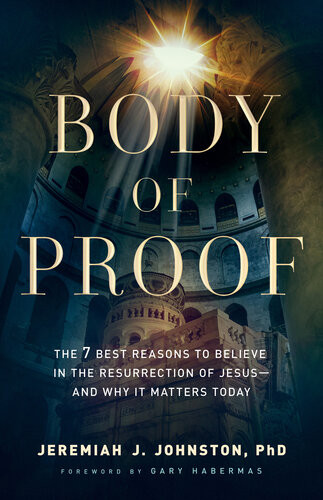 Body Of Proof The 7 Best Reasons To Believe In The Resurrection Of Jesusand Why It Matters Today Jeremiah J Johnston