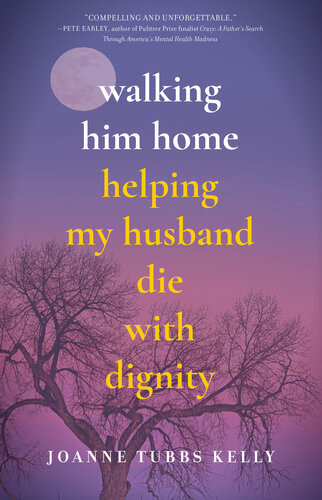 Walking Him Home Helping My Husband Die With Dignity Joanne Tubbs Kelly