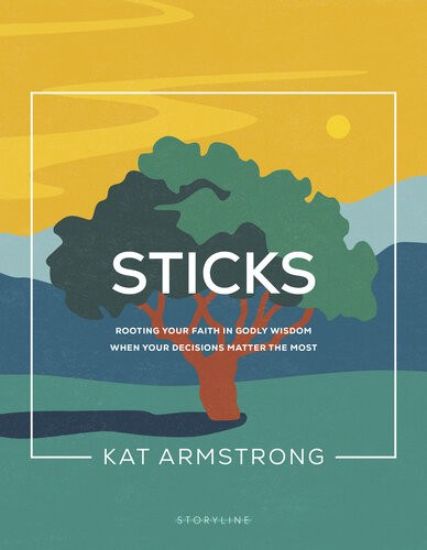 Sticks Rooting Your Faith In Godly Wisdom When Your Decisions Matter The Most Kat Armstrong