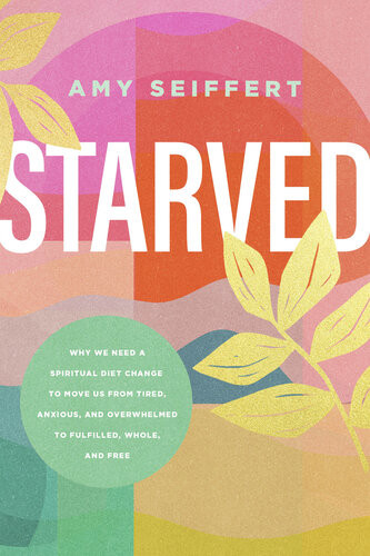 Starved Why We Need A Spiritual Diet Change To Move Us From Tired Anxious And Overwhelmed To Fulfilled Whole And Free Amy Seiffert