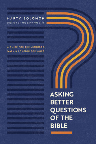 Asking Better Questions Of The Bible A Guide For The Wounded Wary And Longing For More Marty Solomon