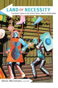 Land Of Necessity Consumer Culture In The United Statesmexico Borderlands 1st Edition Alexis Mccrossen Howard Campbell Amy S Greenberg Rachel St John Laura Isabel Serna