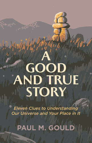 A Good And True Story Eleven Clues To Understanding Our Universe And Your Place In It Paul M Gould
