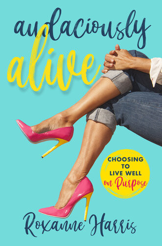 Audaciously Alive Choosing To Live Well On Purpose Roxanne Harris