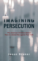 Imagining Persecution Why American Christians Believe There Is A Global War Against Their Faith Jason Bruner