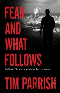 Fear And What Follows The Violent Education Of A Christian Racist A Memoir 1st Edition Tim Parrish
