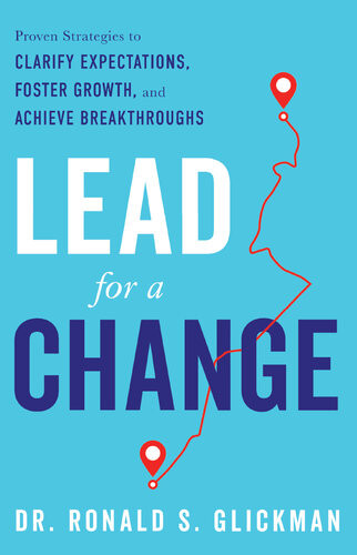 Lead For A Change Proven Strategies To Clarify Expectations Foster Growth And Achieve Breakthroughs Ronald S Glickman