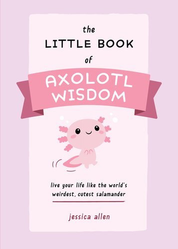 The Little Book Of Axolotl Wisdom Live Your Life Like The Worlds Weirdest Cutest Salamander Jessica Allen