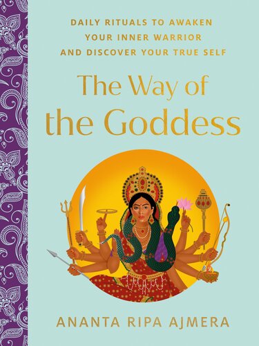 The Way Of The Goddess Daily Rituals To Awaken Your Inner Warrior And Discover Your True Self Ananta Ripa Ajmera