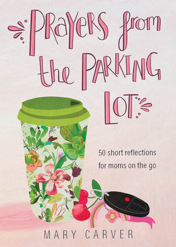 Prayers From The Parking Lot 50 Short Reflections For Moms On The Go Mary Carver