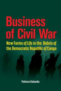 Business Of Civil War New Forms Of Life In The Debris Of The Democratic Republic Of Congo 1st Edition Patience Kabamba