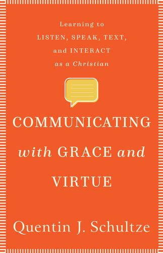 Communicating With Grace And Virtue Learning To Listen Speak Text And Interact As A Christian Quentin J Schultze