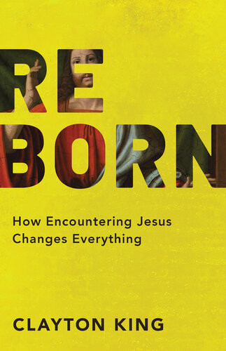 Reborn How Encountering Jesus Changes Everything Clayton King