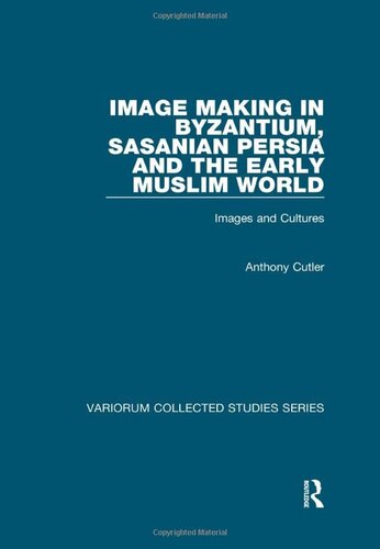 Image Making In Byzantium Sasanian Persia And The Early Muslim World Images And Cultures Variorum Collected Studies 1st Edition Anthony Cutler