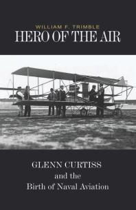 Hero Of The Air Glenn Curtiss And The Birth Of Naval Aviation William Trimble