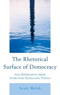 The Rhetorical Surface Of Democracy How Deliberative Ideals Undermine Democratic Politics Scott Welsh