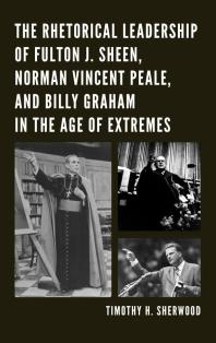 The Rhetorical Leadership Of Fulton J Sheen Norman Vincent Peale And Billy Graham In The Age Of Extremes Timothy H Sherwood