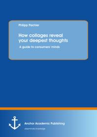 How Collages Reveal Your Deepest Thoughts A Guide To Consumers Minds A Guide To Consumers Minds 1st Edition Philipp Pachler