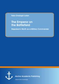 The Emperor On The Battlefield Napoleons Worth As A Military Commander Napoleons Worth As A Military Commander 1st Edition Felix Christoph Lotzin