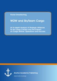 Wow And Skyteam Cargo An Indepth Analysis Of Strategic Alliances For Air Cargo Carriers And The Impact On Cargo Airlines Operations And Success An Indepth Analysis Of Strategic Alliances For Air Cargo Carriers And The Impact On Cargo Airline 1st Edition Florian Smeritschnig