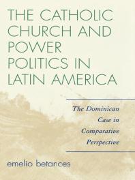 The Catholic Church And Power Politics In Latin America The Dominican Case In Comparative Perspective Emelio Betances