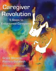 Caregiver Revolution 5 Easy Steps To Enlightened Caregiving Grant Abrams Patricia Elizabeth