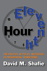 Eleventh Hour The Politics Of Policy Initiatives In Presidential Transitions 1st Edition David M Shafie